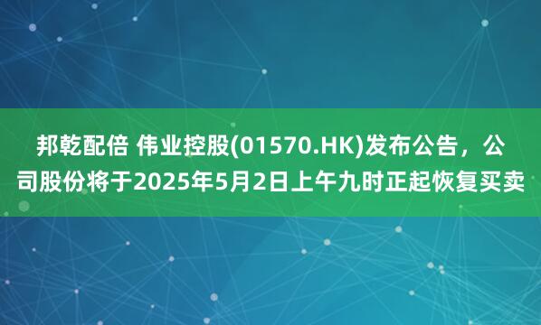 邦乾配倍 伟业控股(01570.HK)发布公告，公司股份将于2025年5月2日上午九时正起恢复买卖