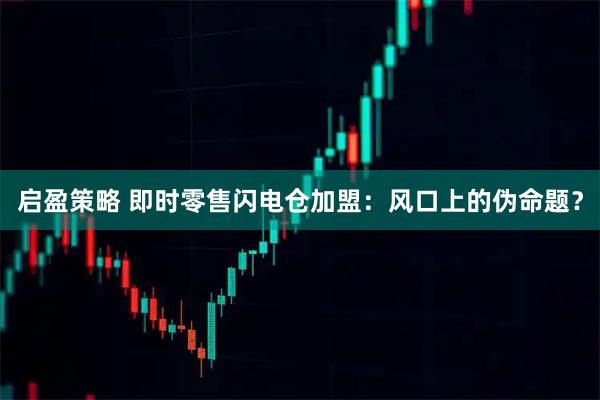 启盈策略 即时零售闪电仓加盟：风口上的伪命题？