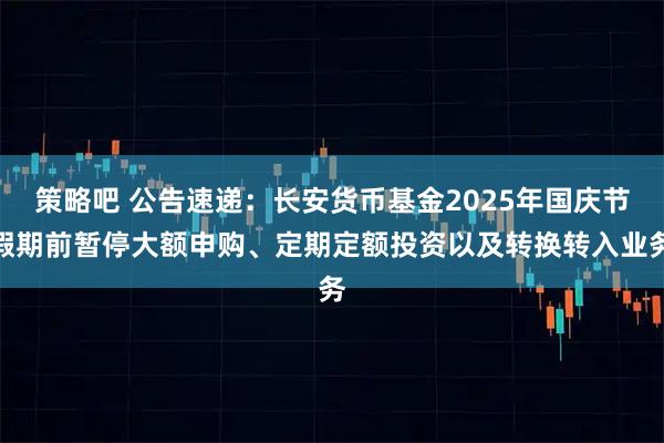 策略吧 公告速递:长安货币基金2025年国庆节假期前暂停大额申购、定期定额投资以及转换转入业务