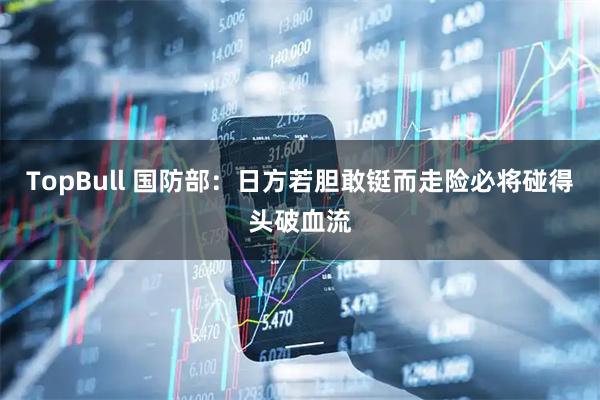 TopBull 国防部:日方若胆敢铤而走险必将碰得头破血流