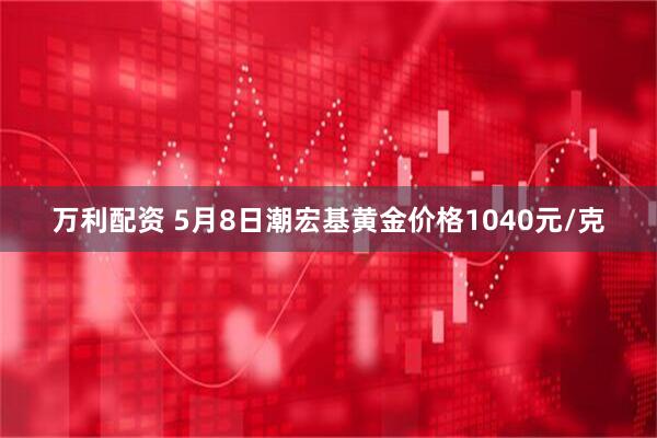 万利配资 5月8日潮宏基黄金价格1040元/克