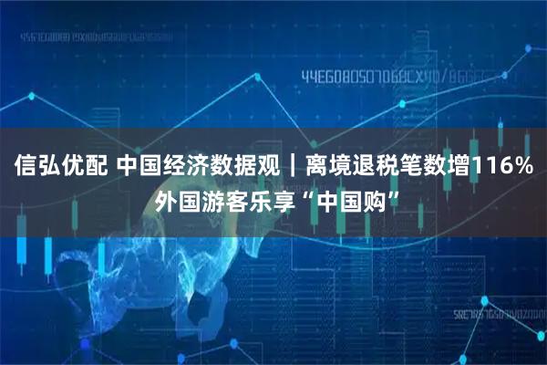 信弘优配 中国经济数据观｜离境退税笔数增116% 外国游客乐享“中国购”