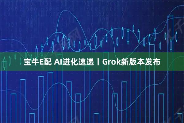 宝牛E配 AI进化速递丨Grok新版本发布