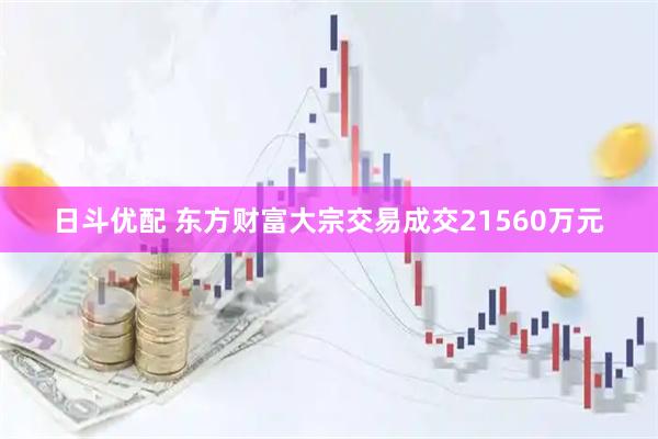 日斗优配 东方财富大宗交易成交21560万元