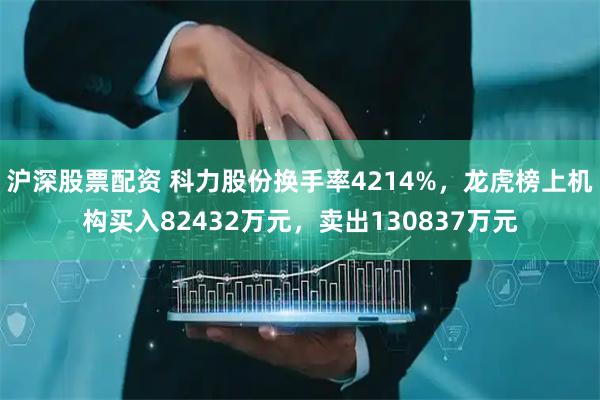 沪深股票配资 科力股份换手率4214%，龙虎榜上机构买入82432万元，卖出130837万元