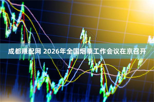 成都赚配网 2026年全国烟草工作会议在京召开