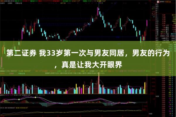 第二证券 我33岁第一次与男友同居，男友的行为，真是让我大开眼界