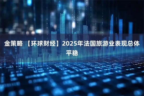 金策略 【环球财经】2025年法国旅游业表现总体平稳