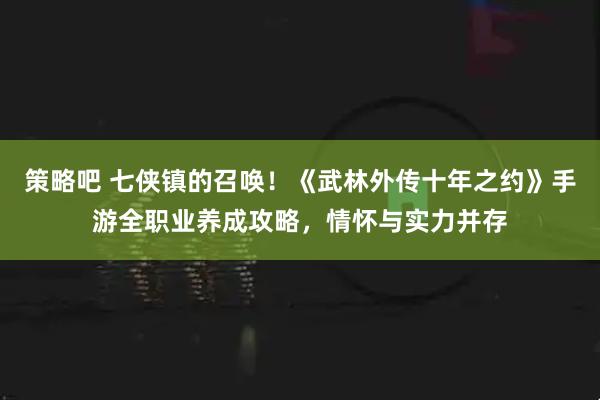 策略吧 七侠镇的召唤！《武林外传十年之约》手游全职业养成攻略，情怀与实力并存