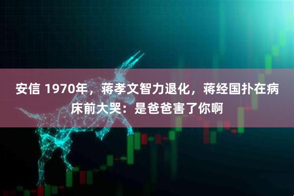 安信 1970年，蒋孝文智力退化，蒋经国扑在病床前大哭：是爸爸害了你啊