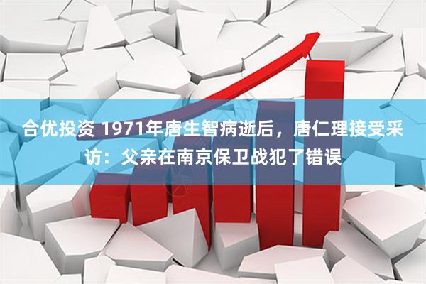 合优投资 1971年唐生智病逝后，唐仁理接受采访：父亲在南京保卫战犯了错误