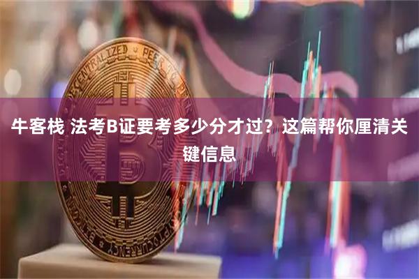 牛客栈 法考B证要考多少分才过?这篇帮你厘清关键信息