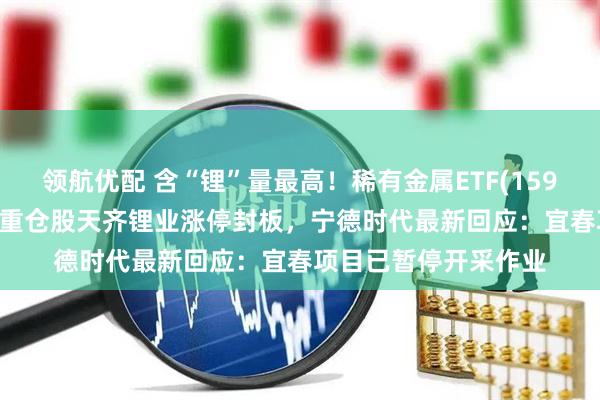领航优配 含“锂”量最高!稀有金属ETF(159608)盘中涨超2%,重仓股天齐锂业涨停封板,宁德时代最新回应:宜春项目已暂停开采作业
