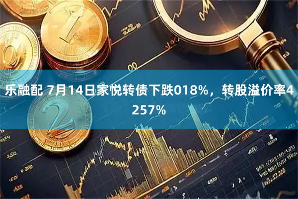 乐融配 7月14日家悦转债下跌018%，转股溢价率4257%