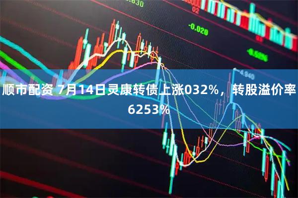 顺市配资 7月14日灵康转债上涨032%，转股溢价率6253%