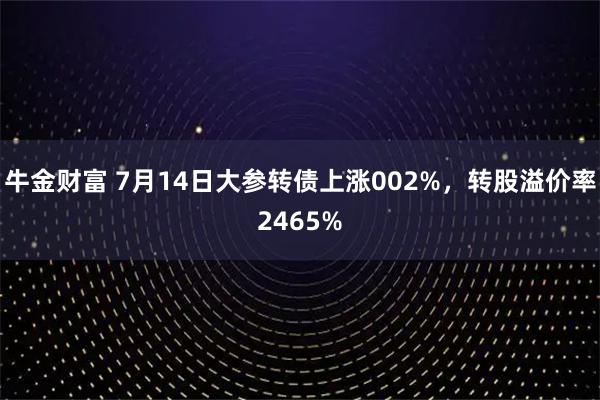 牛金财富 7月14日大参转债上涨002%，转股溢价率2465%