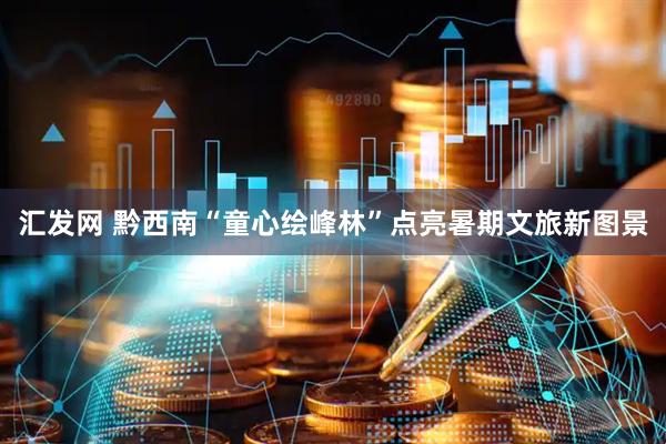 汇发网 黔西南“童心绘峰林”点亮暑期文旅新图景