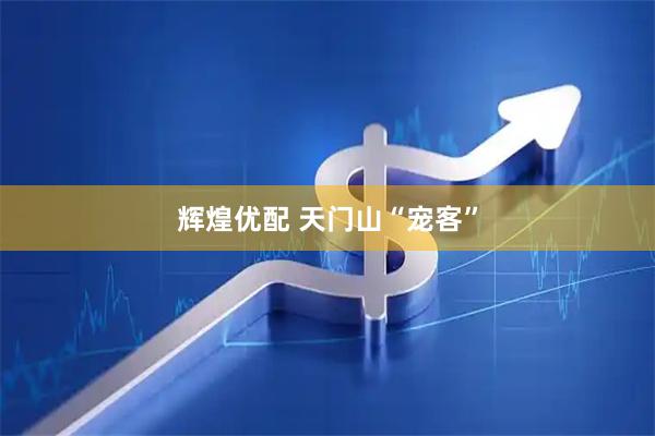 辉煌优配 天门山“宠客”