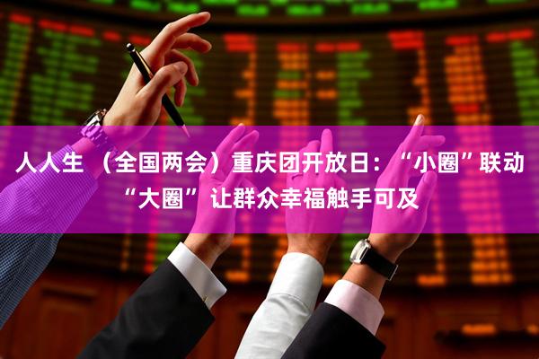 人人生 （全国两会）重庆团开放日：“小圈”联动“大圈” 让群众幸福触手可及