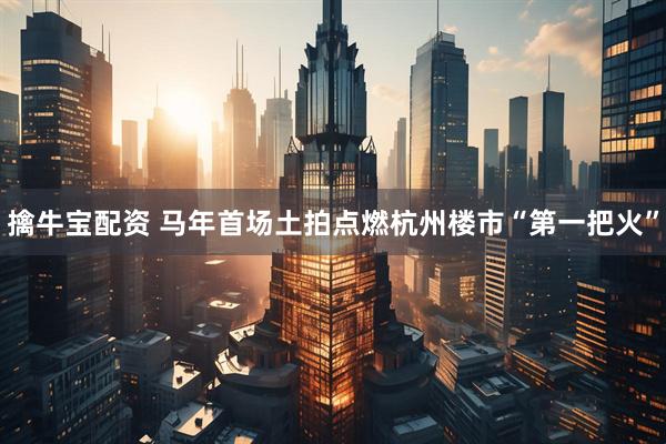擒牛宝配资 马年首场土拍点燃杭州楼市“第一把火”